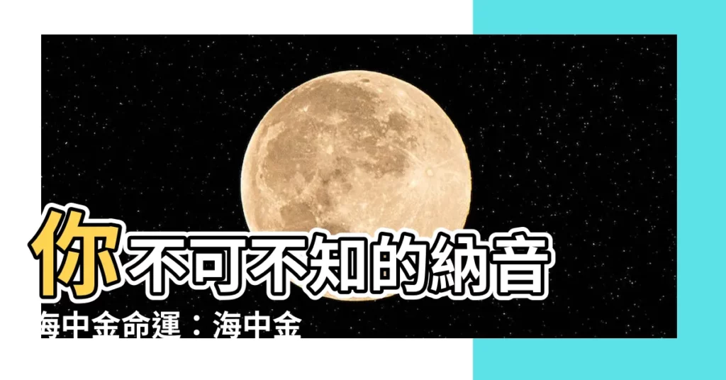 【納音 海中金】你不可不知的納音 海中金命運:海中金遇水則發,真的嗎?