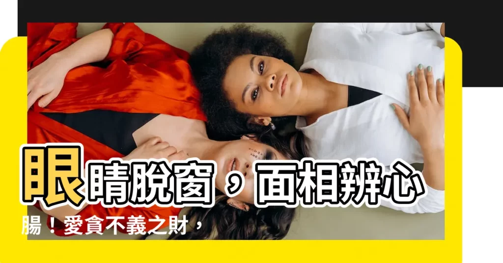 【眼睛脱窗面相】眼睛脱窗，面相辨心腸！愛貪不義之財，8大特徵告訴你她的運勢！