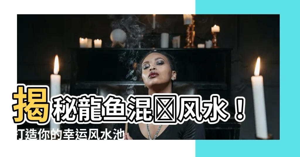 【龍魚混養風水】揭秘龍魚混養風水！打造你的幸運風水池！