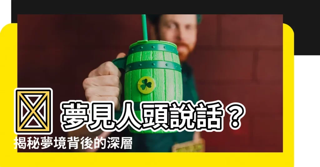 【夢見人頭説話】😱 夢見人頭説話?揭秘夢境背後的深層含義!