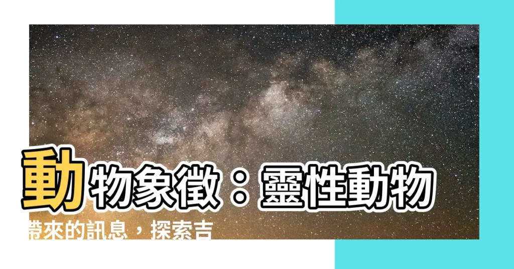 【動物象徵】動物象徵:靈性動物帶來的訊息,探索吉祥文化的奧秘