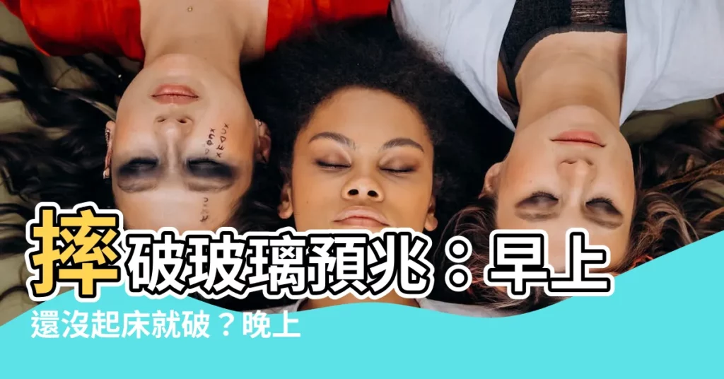 【摔破玻璃預兆】摔破玻璃預兆:早上還沒起牀就破?晚上打碎會怎樣?