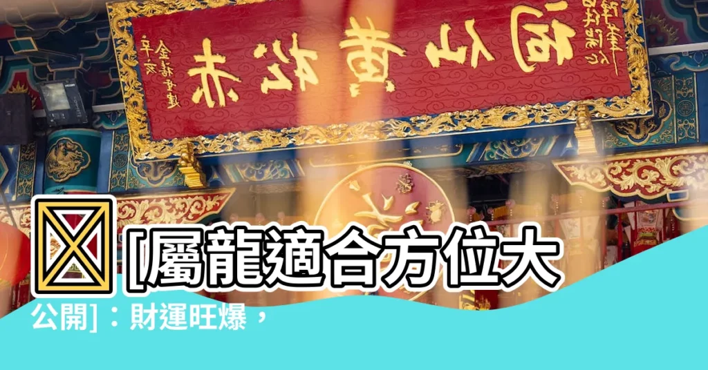 【屬龍適合方位】🔥[屬龍適合方位大公開]：財運旺爆，健康加倍，愛情甜蜜！🔥