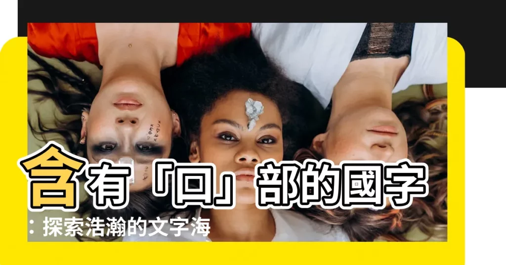 【很多口的字】含有「口」部的國字:探索浩瀚的文字海洋,揭秘奇妙的漢字世界!