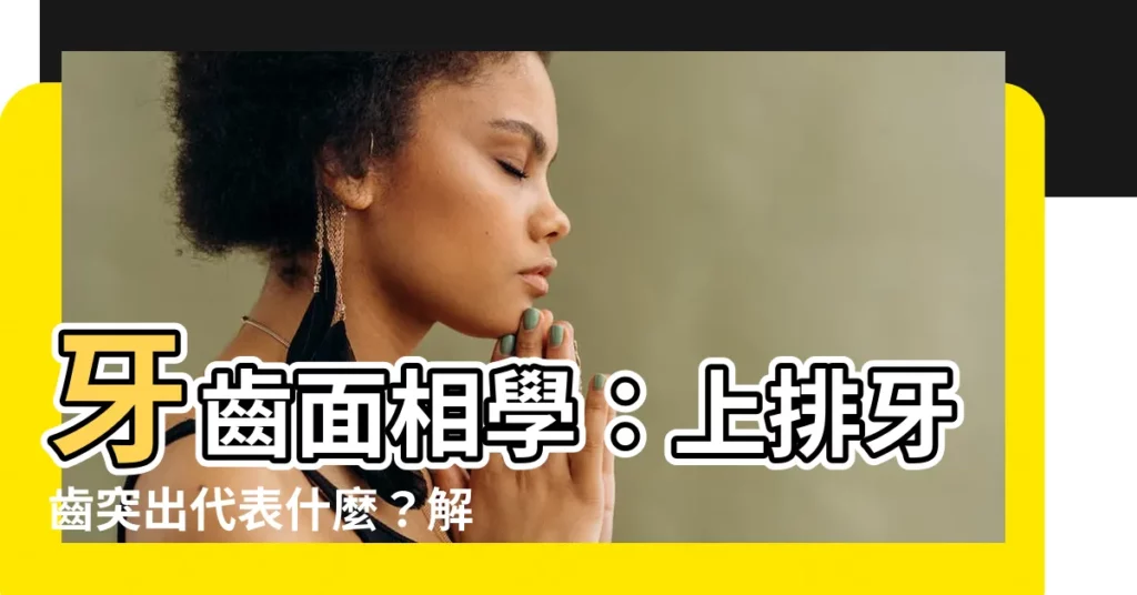 【上排牙齒突出面相】牙齒面相學:上排牙齒突出代表什麼?解析12種牙齒相學玄機!