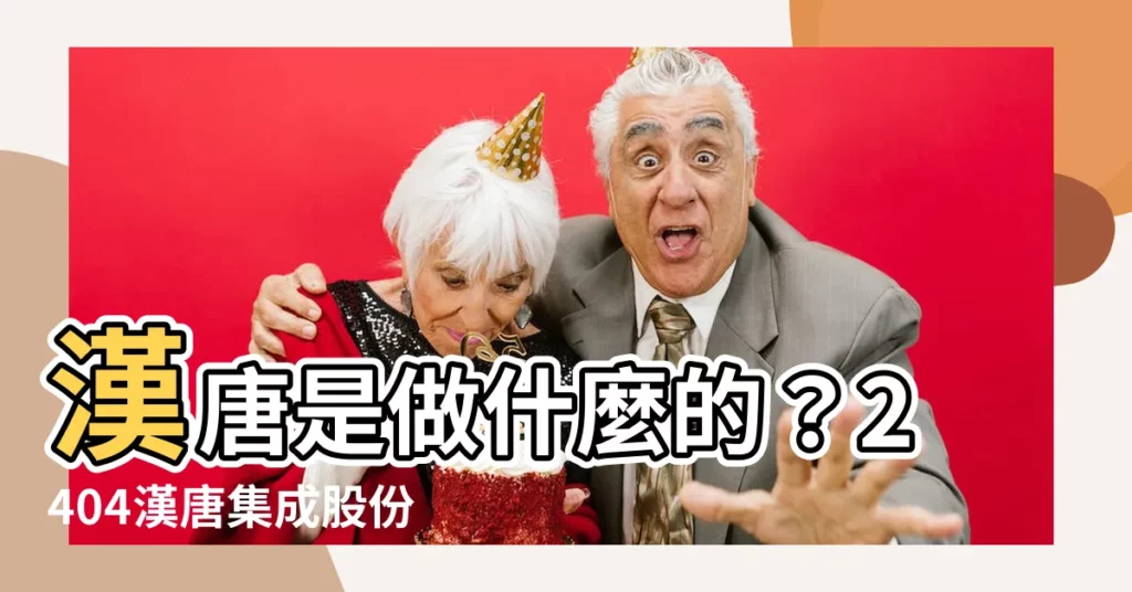 【漢唐是做什麼的】漢唐是做什麼的?2404漢唐集成股份,一次看懂!